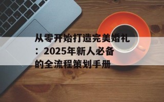从零开始打造完美婚礼：2025年新人必备的全流程策划手册