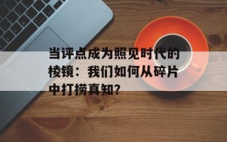 当评点成为照见时代的棱镜：我们如何从碎片中打捞真知？