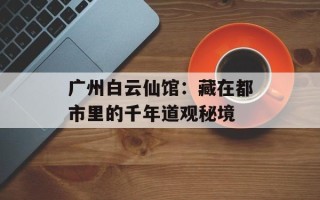 广州白云仙馆：藏在都市里的千年道观秘境