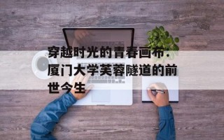 穿越时光的青春画布：厦门大学芙蓉隧道的前世今生