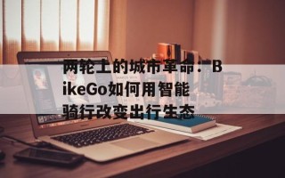两轮上的城市革命：BikeGo如何用智能骑行改变出行生态