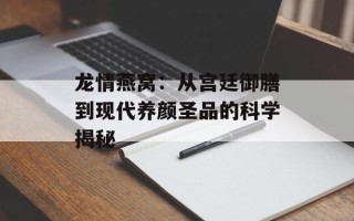 龙情燕窝：从宫廷御膳到现代养颜圣品的科学揭秘