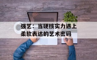 强艺：当硬核实力遇上柔软表达的艺术密码