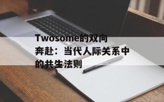 Twosome的双向奔赴：当代人际关系中的共生法则
