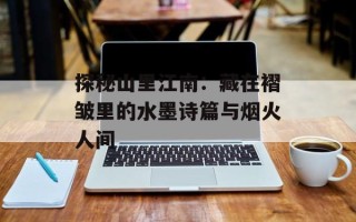 探秘山里江南：藏在褶皱里的水墨诗篇与烟火人间