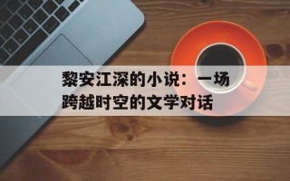 黎安江深的小说：一场跨越时空的文学对话