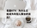 麦霸KTV：为什么它能成为年轻人聚会的首选？