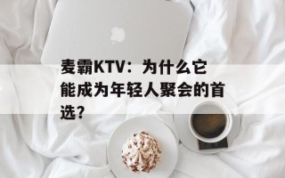 麦霸KTV：为什么它能成为年轻人聚会的首选？