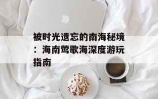 被时光遗忘的南海秘境：海南莺歌海深度游玩指南