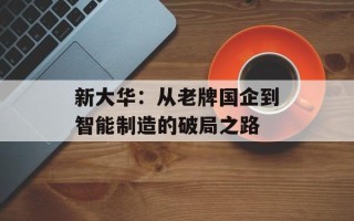 新大华：从老牌国企到智能制造的破局之路