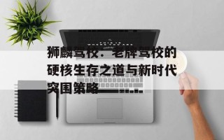 狮麟驾校：老牌驾校的硬核生存之道与新时代突围策略