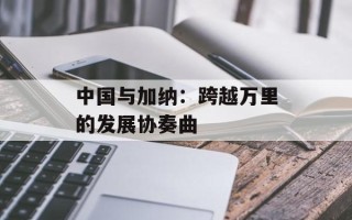 中国与加纳：跨越万里的发展协奏曲
