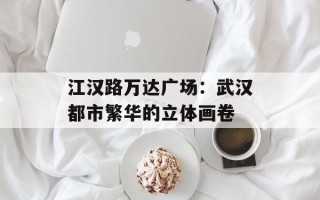 江汉路万达广场：武汉都市繁华的立体画卷