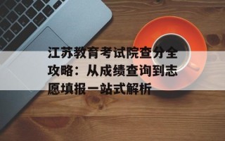 江苏教育考试院查分全攻略：从成绩查询到志愿填报一站式解析