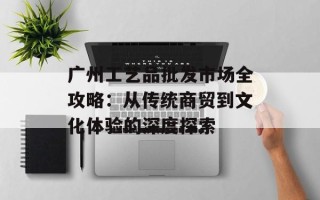 广州工艺品批发市场全攻略：从传统商贸到文化体验的深度探索