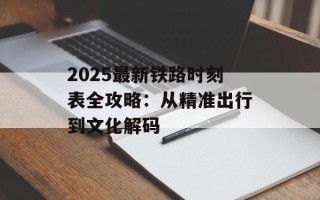 2025最新铁路时刻表全攻略：从精准出行到文化解码