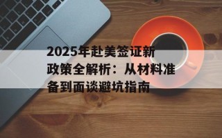 2025年赴美签证新政策全解析：从材料准备到面谈避坑指南