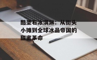 酷圣石冰淇淋：从街头小摊到全球冰品帝国的甜蜜革命