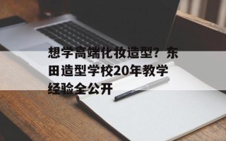 想学高端化妆造型？东田造型学校20年教学经验全公开