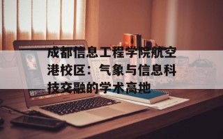 成都信息工程学院航空港校区：气象与信息科技交融的学术高地