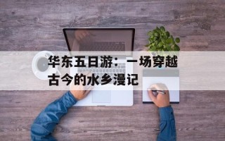 华东五日游：一场穿越古今的水乡漫记