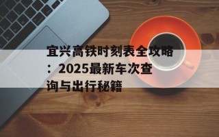宜兴高铁时刻表全攻略：2025最新车次查询与出行秘籍
