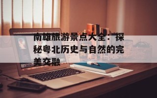 南雄旅游景点大全：探秘粤北历史与自然的完美交融