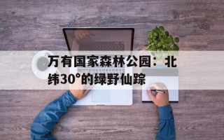 万有国家森林公园：北纬30°的绿野仙踪