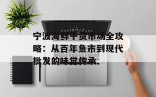 宁波海鲜干货市场全攻略：从百年鱼市到现代批发的味觉传承