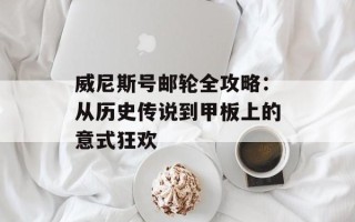 威尼斯号邮轮全攻略：从历史传说到甲板上的意式狂欢