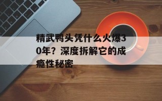 精武鸭头凭什么火爆30年？深度拆解它的成瘾性秘密
