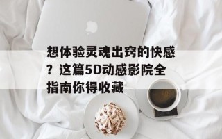 想体验灵魂出窍的快感？这篇5D动感影院全指南你得收藏