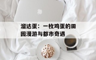 溜达蛋：一枚鸡蛋的田园漫游与都市奇遇