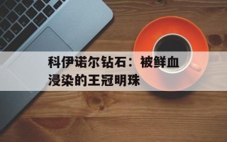 科伊诺尔钻石：被鲜血浸染的王冠明珠