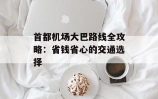 首都机场大巴路线全攻略：省钱省心的交通选择