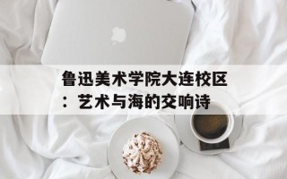 鲁迅美术学院大连校区：艺术与海的交响诗