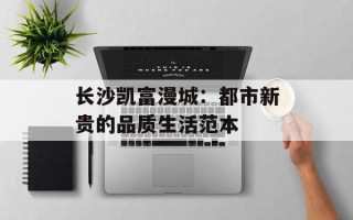 长沙凯富漫城：都市新贵的品质生活范本