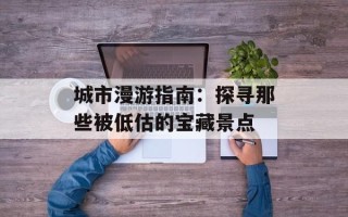 城市漫游指南：探寻那些被低估的宝藏景点