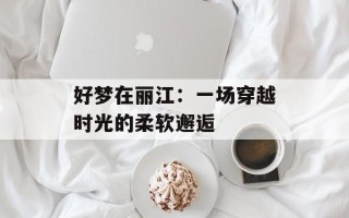 好梦在丽江：一场穿越时光的柔软邂逅