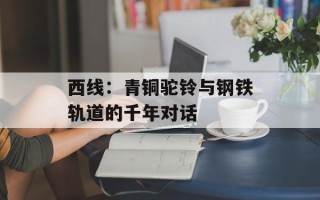 西线：青铜驼铃与钢铁轨道的千年对话