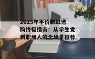 2025年平价腮红选购终极指南：从学生党到职场人的全场景推荐