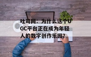 吐司网：为什么这个UGC平台正在成为年轻人的数字创作乐园？
