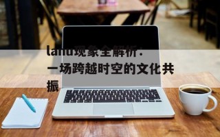 lanu现象全解析：一场跨越时空的文化共振