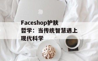 Faceshop护肤哲学：当传统智慧遇上现代科学