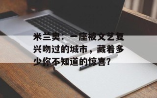 米兰奥：一座被文艺复兴吻过的城市，藏着多少你不知道的惊喜？