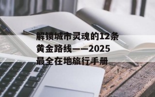 解锁城市灵魂的12条黄金路线——2025最全在地旅行手册