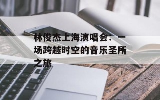 林俊杰上海演唱会：一场跨越时空的音乐圣所之旅