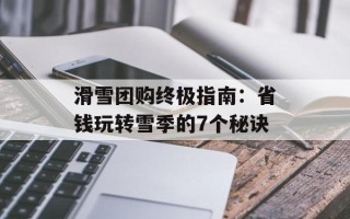 滑雪团购终极指南：省钱玩转雪季的7个秘诀