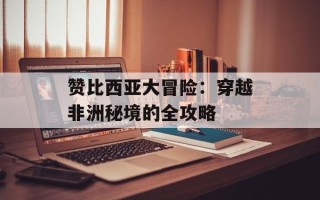 赞比西亚大冒险：穿越非洲秘境的全攻略