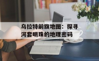 乌拉特前旗地图：探寻河套明珠的地理密码